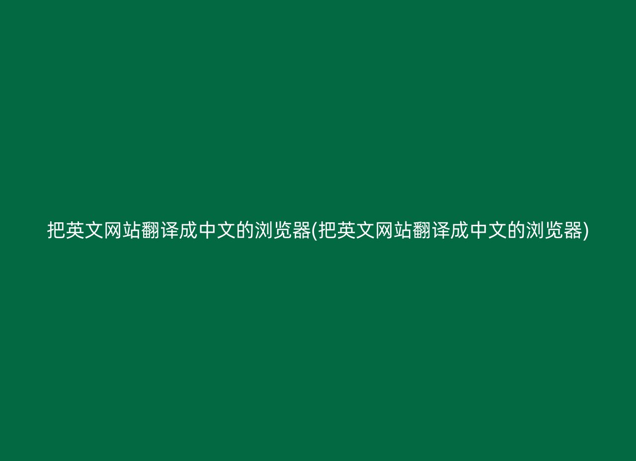 把英文网站翻译成中文的浏览器(把英文网站翻译成中文的浏览器)