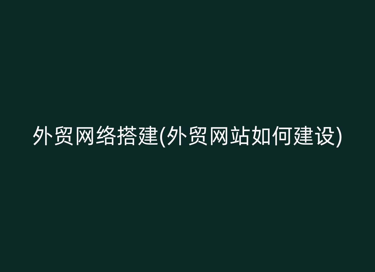 外贸网络搭建(外贸网站如何建设)