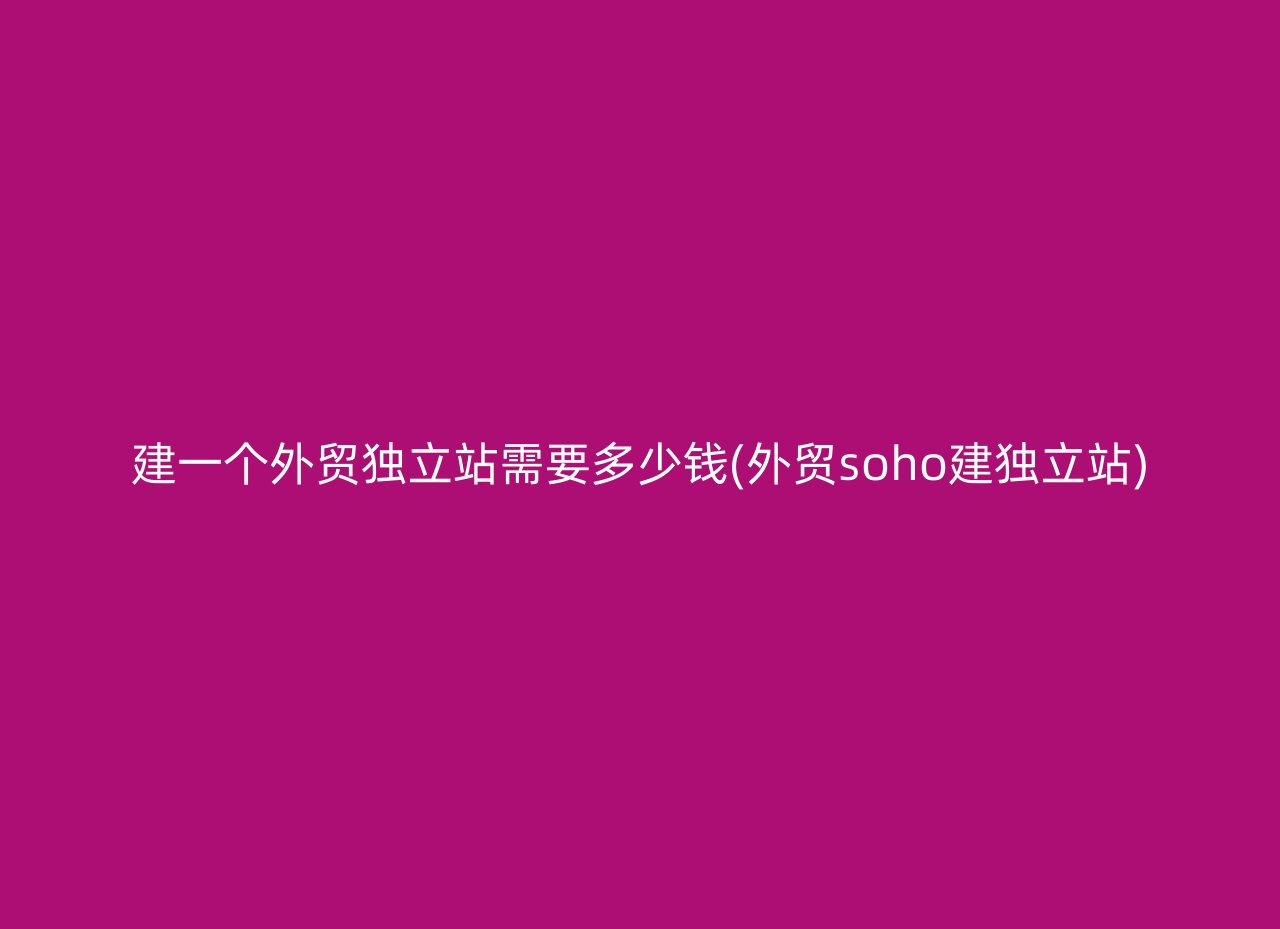建一个外贸独立站需要多少钱(外贸soho建独立站)
