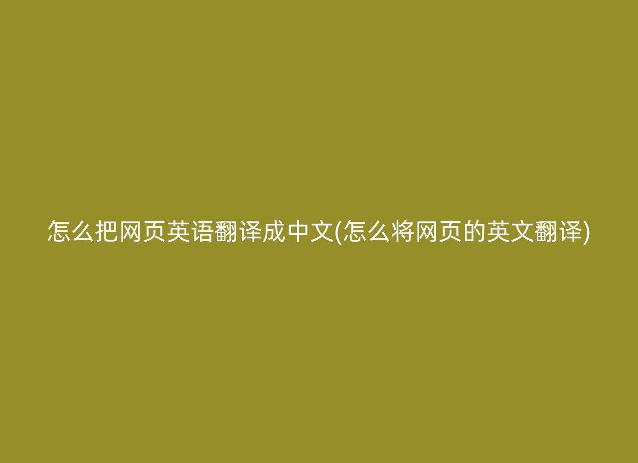 怎么把网页英语翻译成中文(怎么将网页的英文翻译)