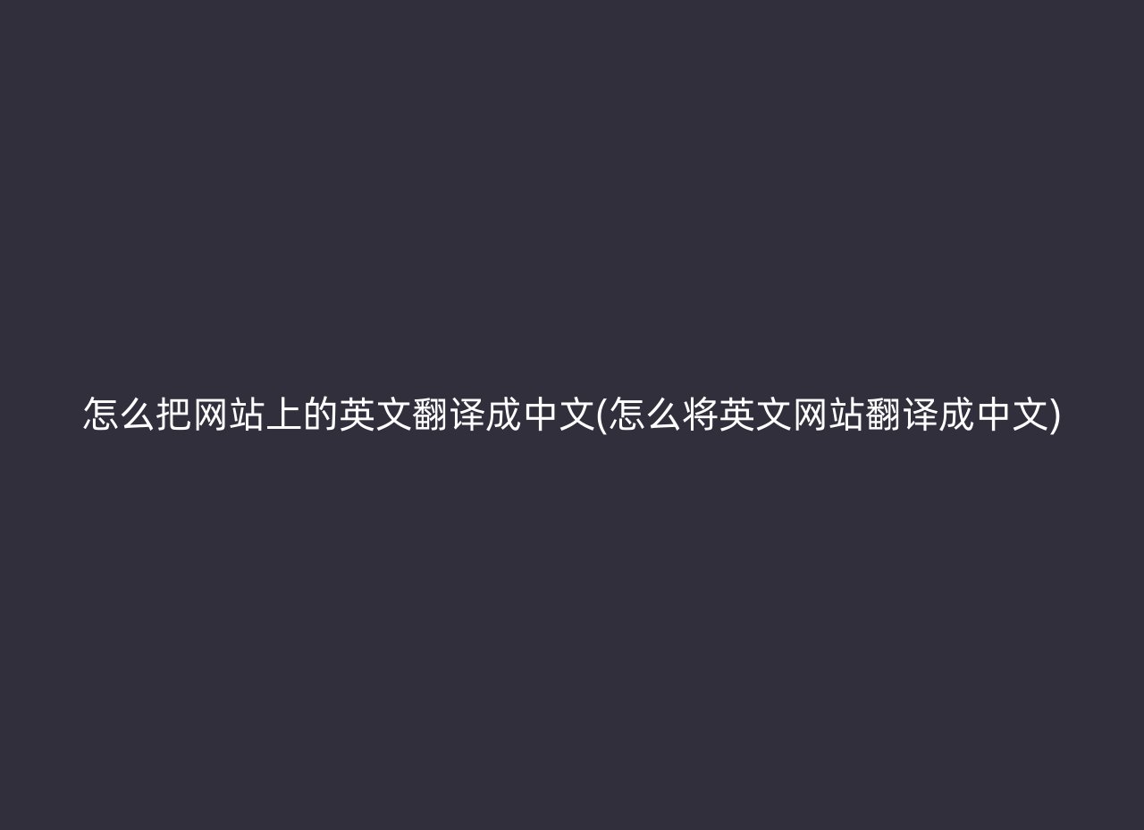 怎么把网站上的英文翻译成中文(怎么将英文网站翻译成中文)