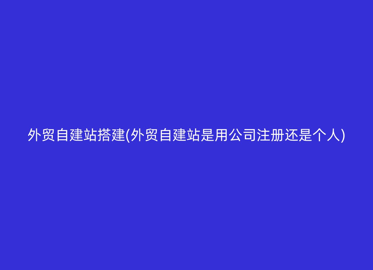 外贸自建站搭建(外贸自建站是用公司注册还是个人)