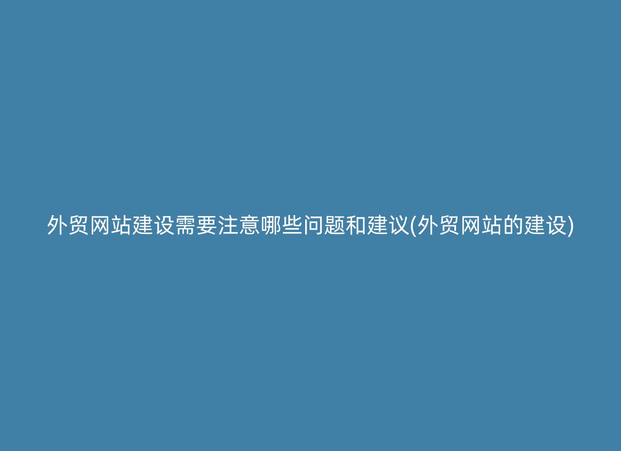 外贸网站建设需要注意哪些问题和建议(外贸网站的建设)