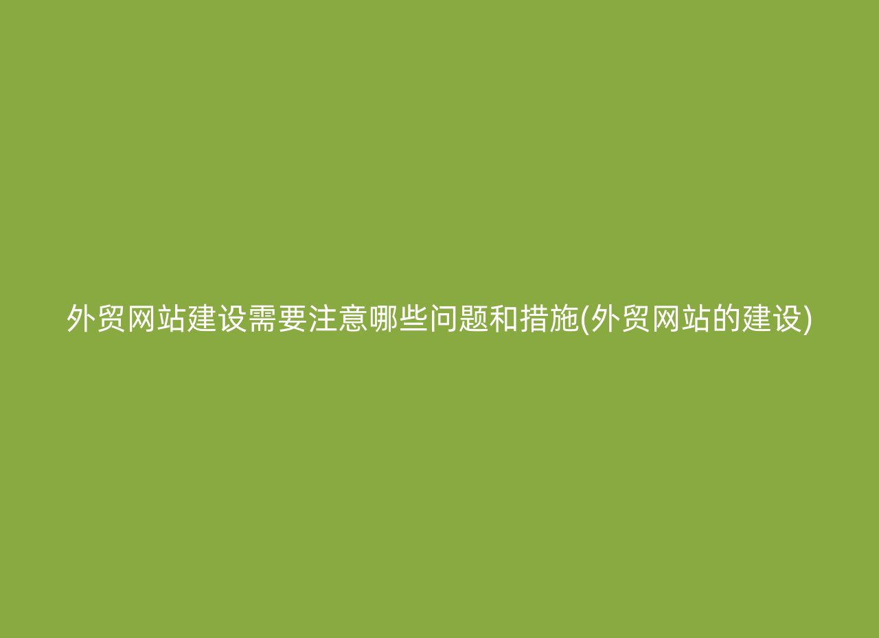 外贸网站建设需要注意哪些问题和措施(外贸网站的建设)