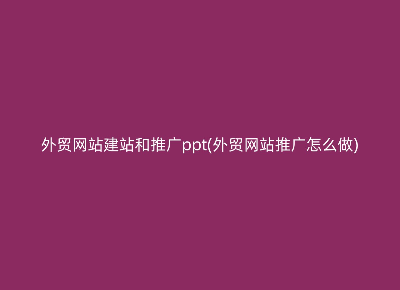 外贸网站建站和推广ppt(外贸网站推广怎么做)