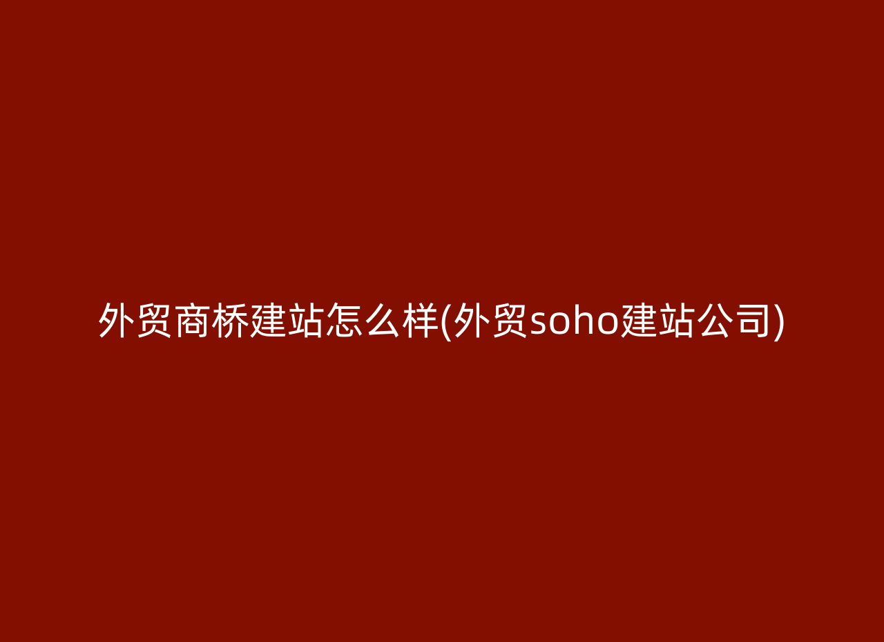 外贸商桥建站怎么样(外贸soho建站公司)