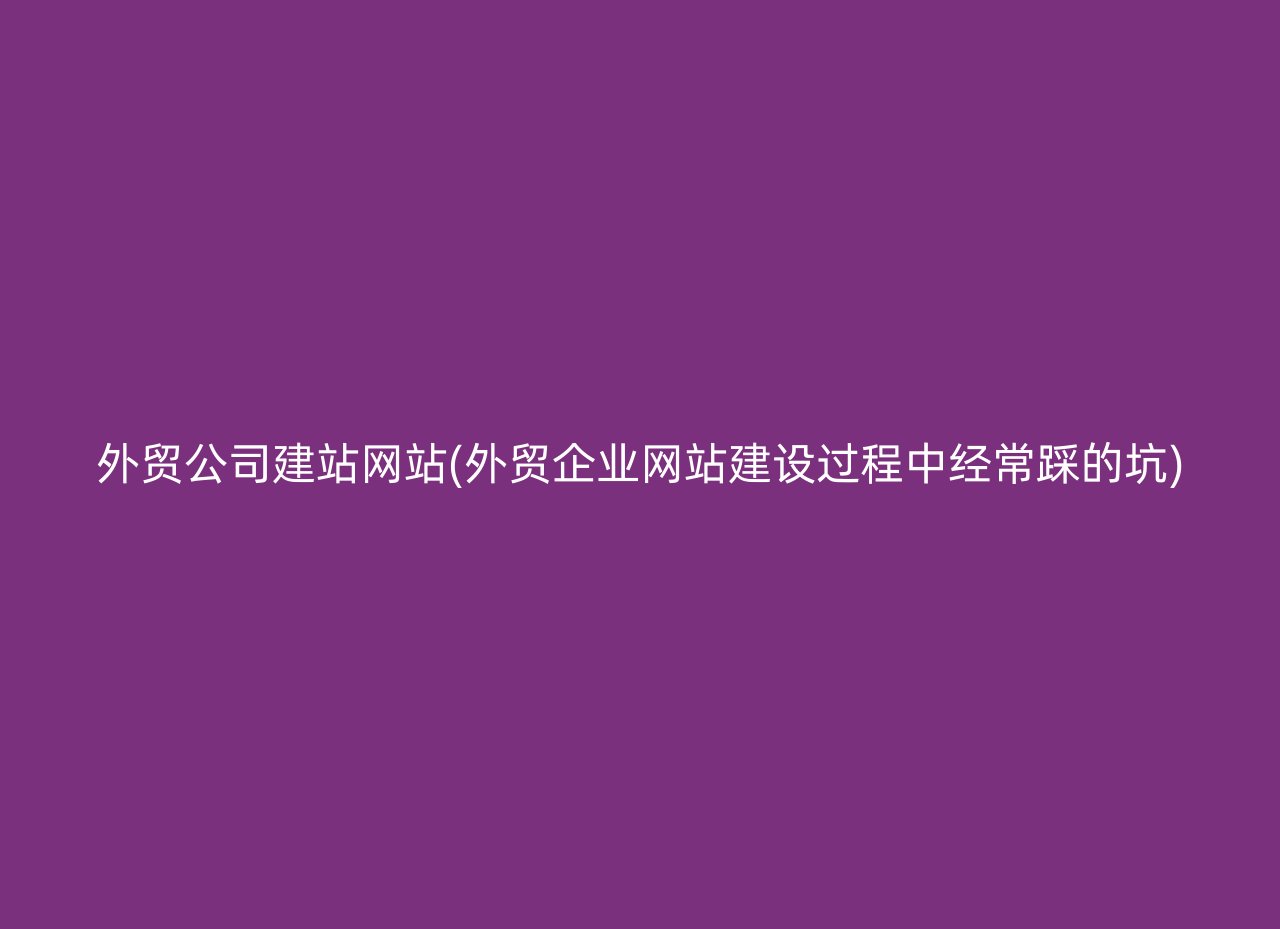 外贸公司建站网站(外贸企业网站建设过程中经常踩的坑)