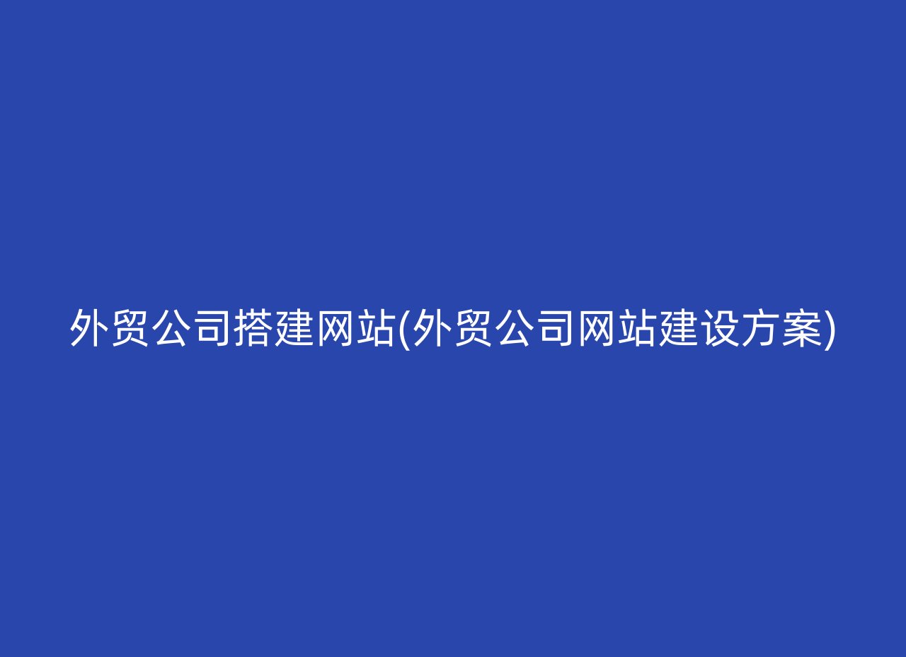 外贸公司搭建网站(外贸公司网站建设方案)