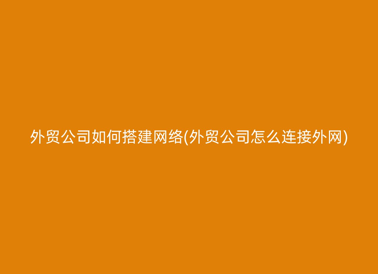 外贸公司如何搭建网络(外贸公司怎么连接外网)