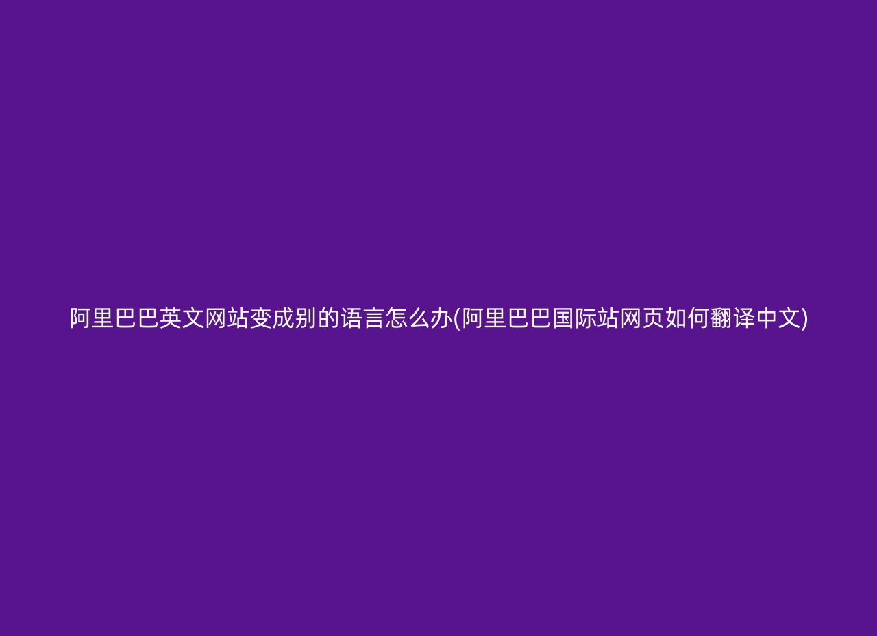 阿里巴巴英文网站变成别的语言怎么办(阿里巴巴国际站网页如何翻译中文)