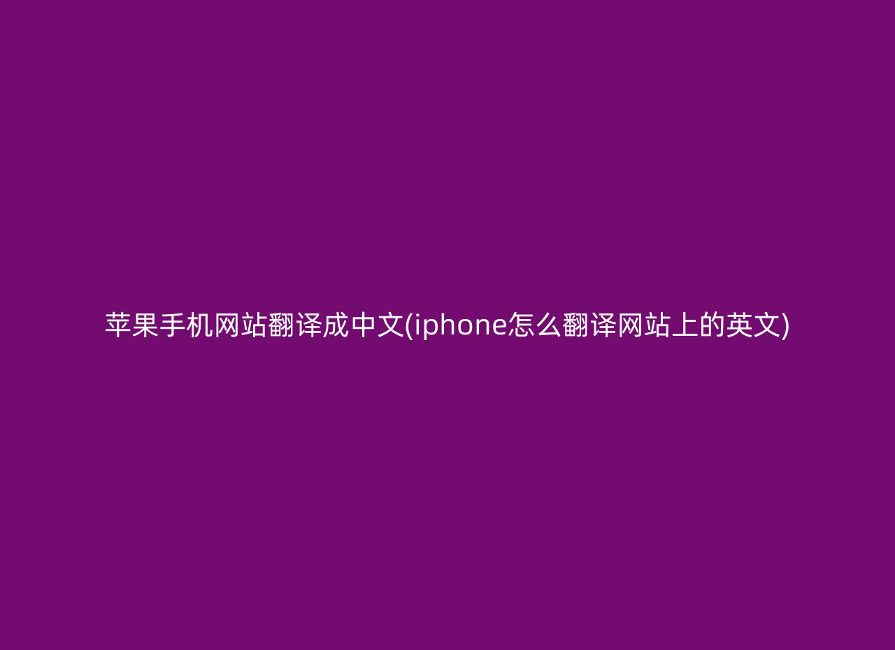 苹果手机网站翻译成中文(iphone怎么翻译网站上的英文)