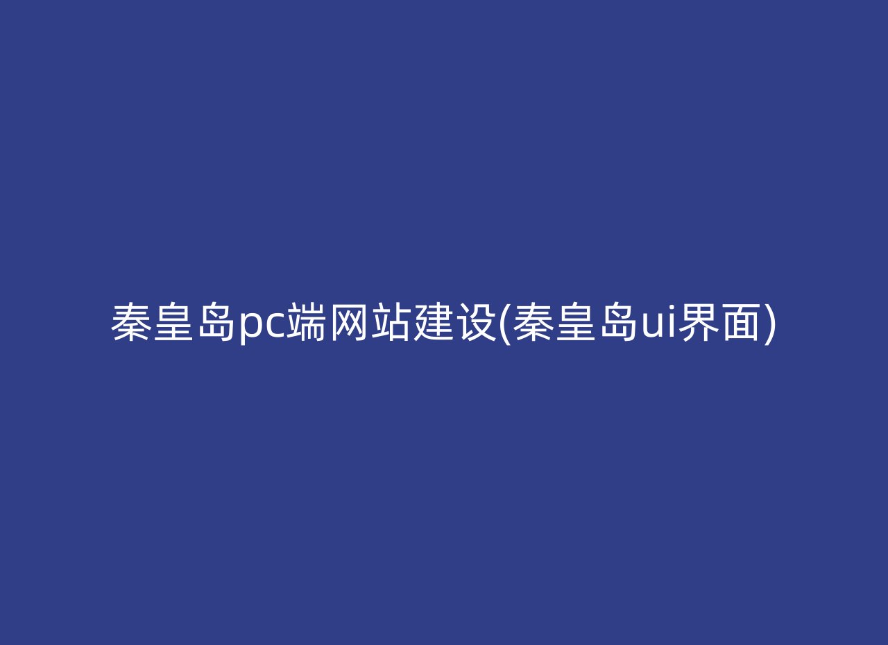 秦皇岛pc端网站建设(秦皇岛ui界面)