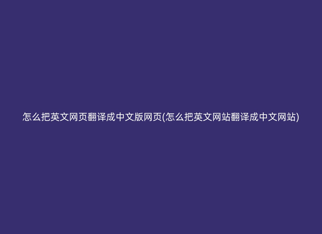 怎么把英文网页翻译成中文版网页(怎么把英文网站翻译成中文网站)