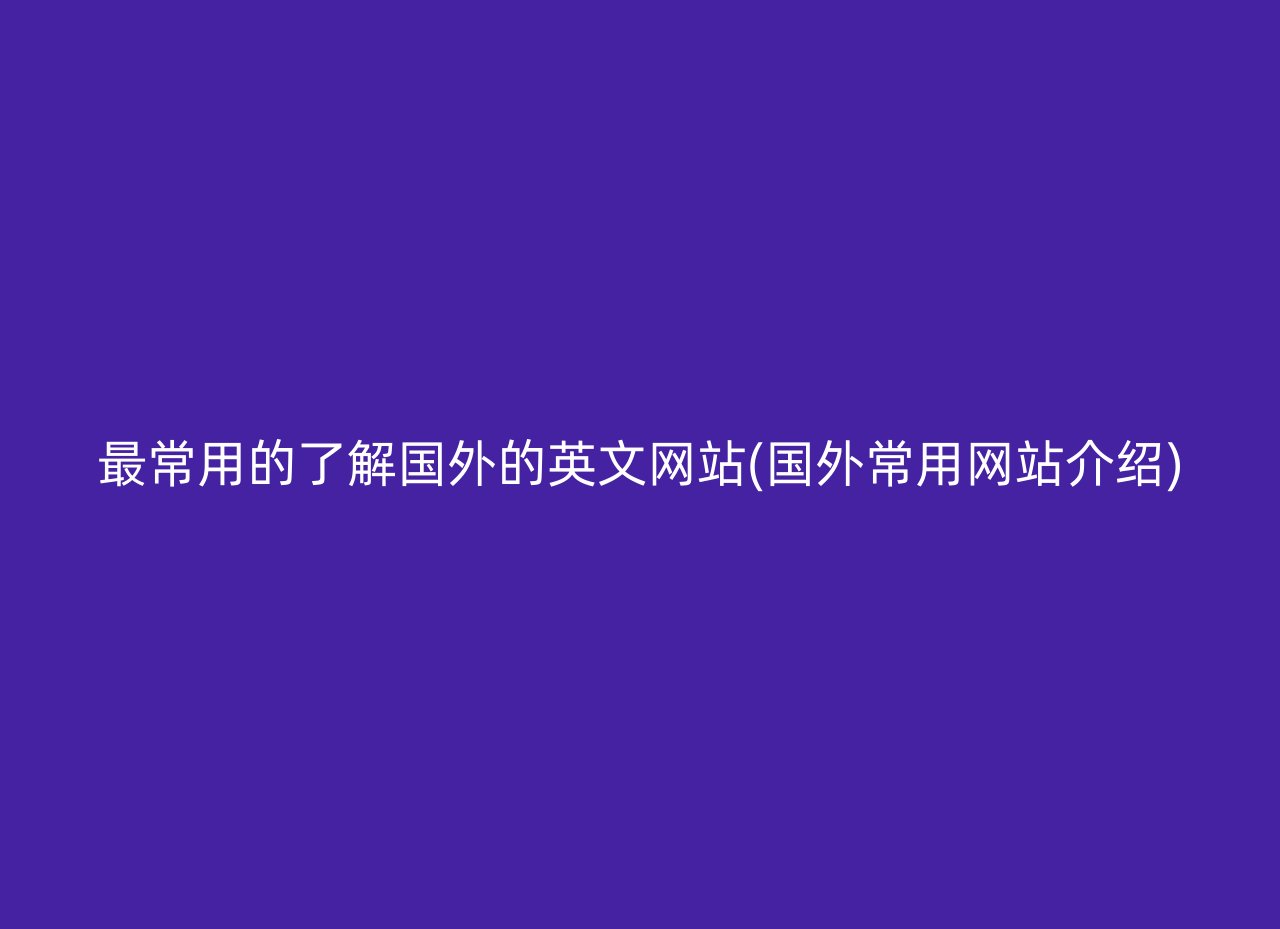 最常用的了解国外的英文网站(国外常用网站介绍)