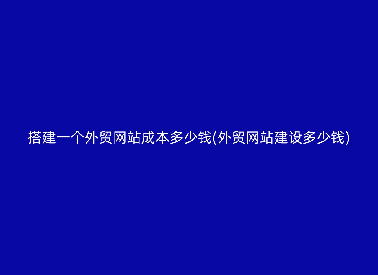 搭建一个外贸网站成本多少钱(外贸网站建设多少钱)