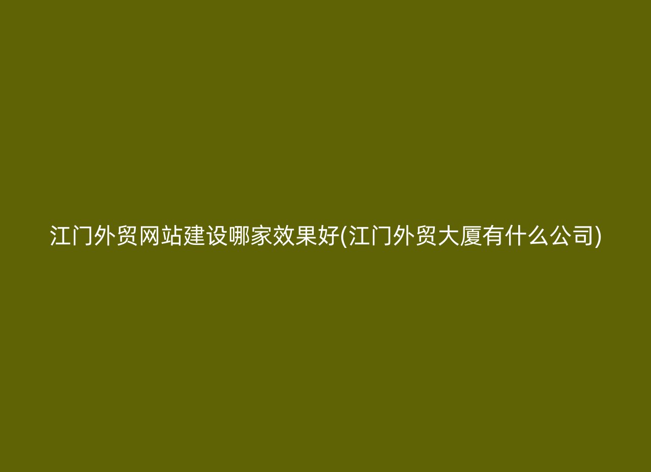 江门外贸网站建设哪家效果好(江门外贸大厦有什么公司)