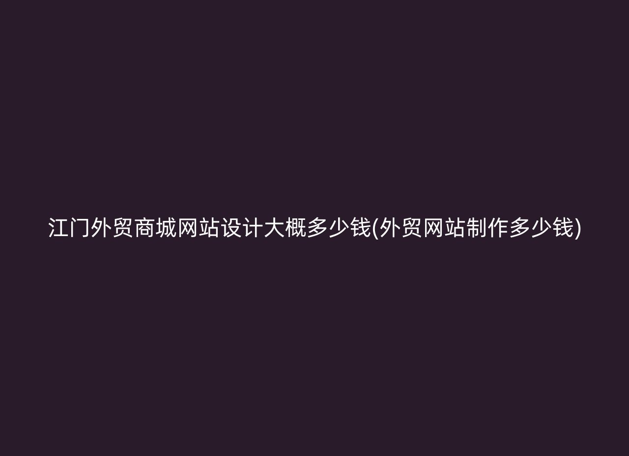 江门外贸商城网站设计大概多少钱(外贸网站制作多少钱)