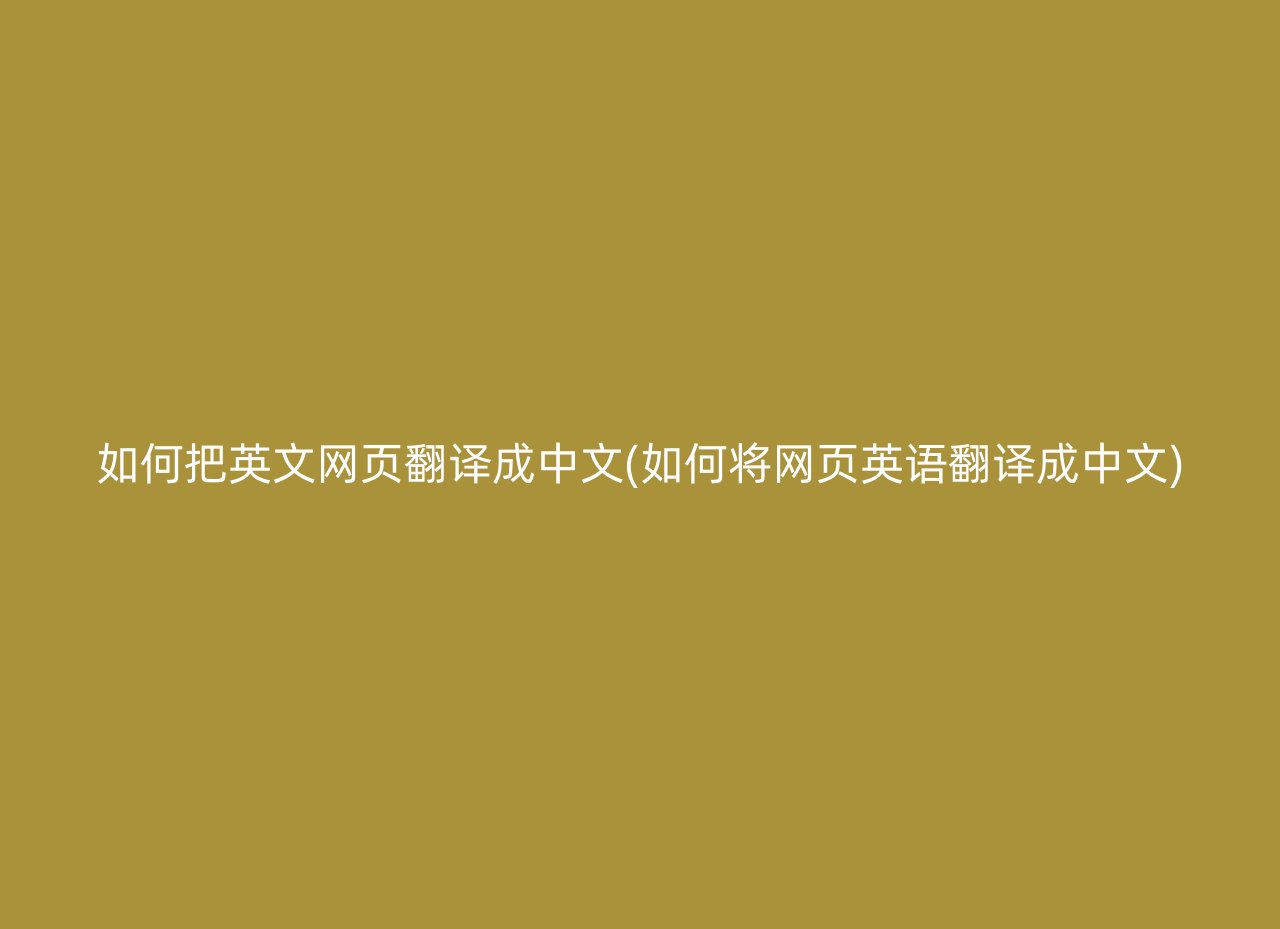 如何把英文网页翻译成中文(如何将网页英语翻译成中文)
