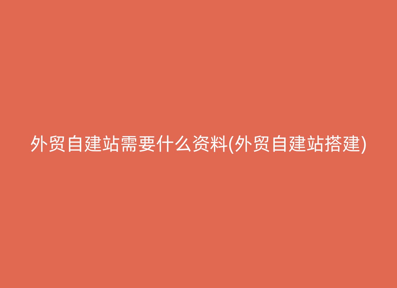 外贸自建站需要什么资料(外贸自建站搭建)