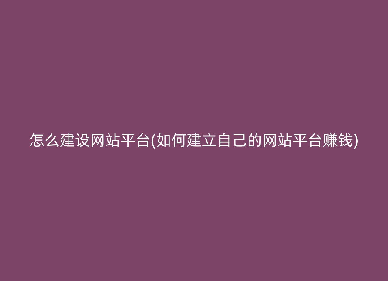 怎么建设网站平台(如何建立自己的网站平台赚钱)