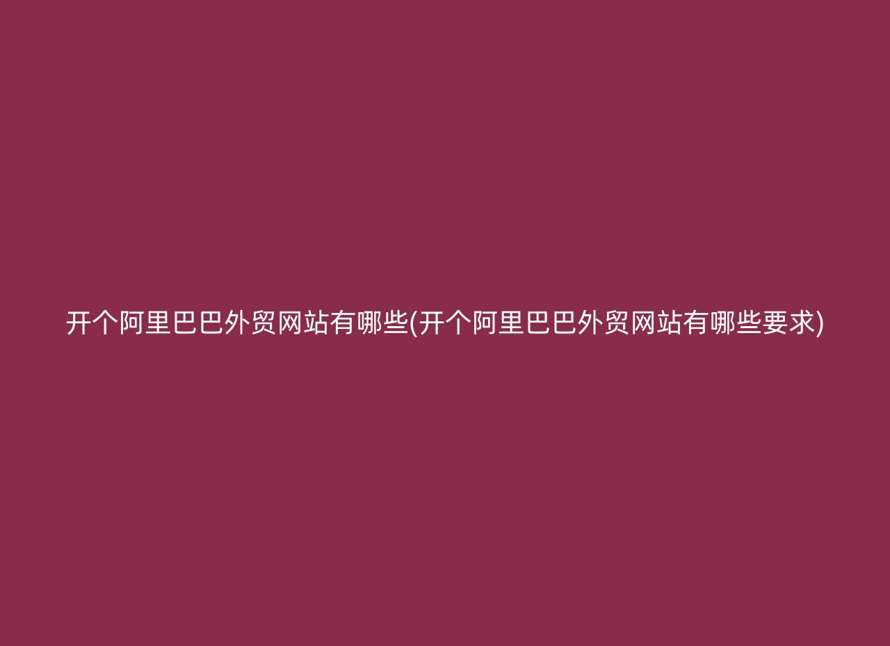 开个阿里巴巴外贸网站有哪些(开个阿里巴巴外贸网站有哪些要求)