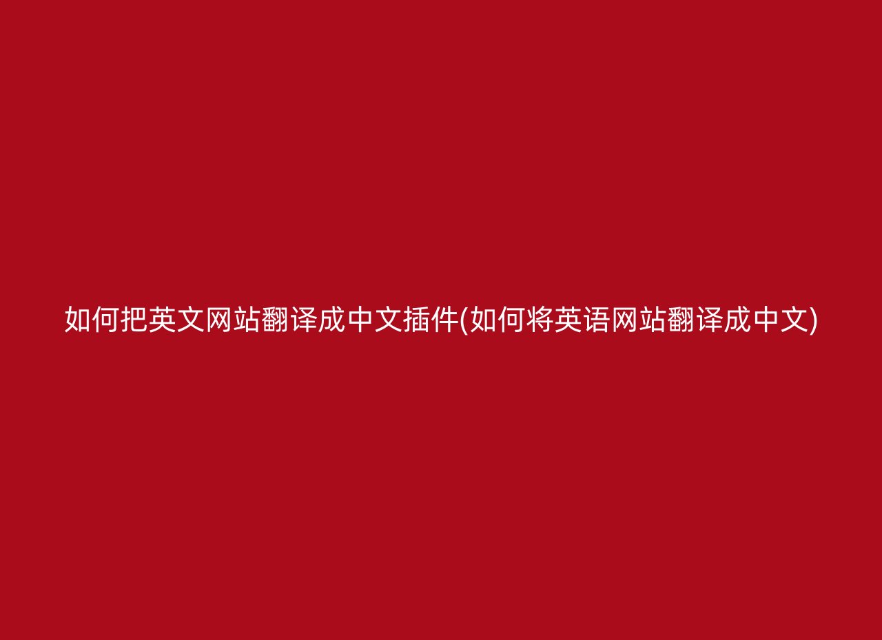如何把英文网站翻译成中文插件(如何将英语网站翻译成中文)