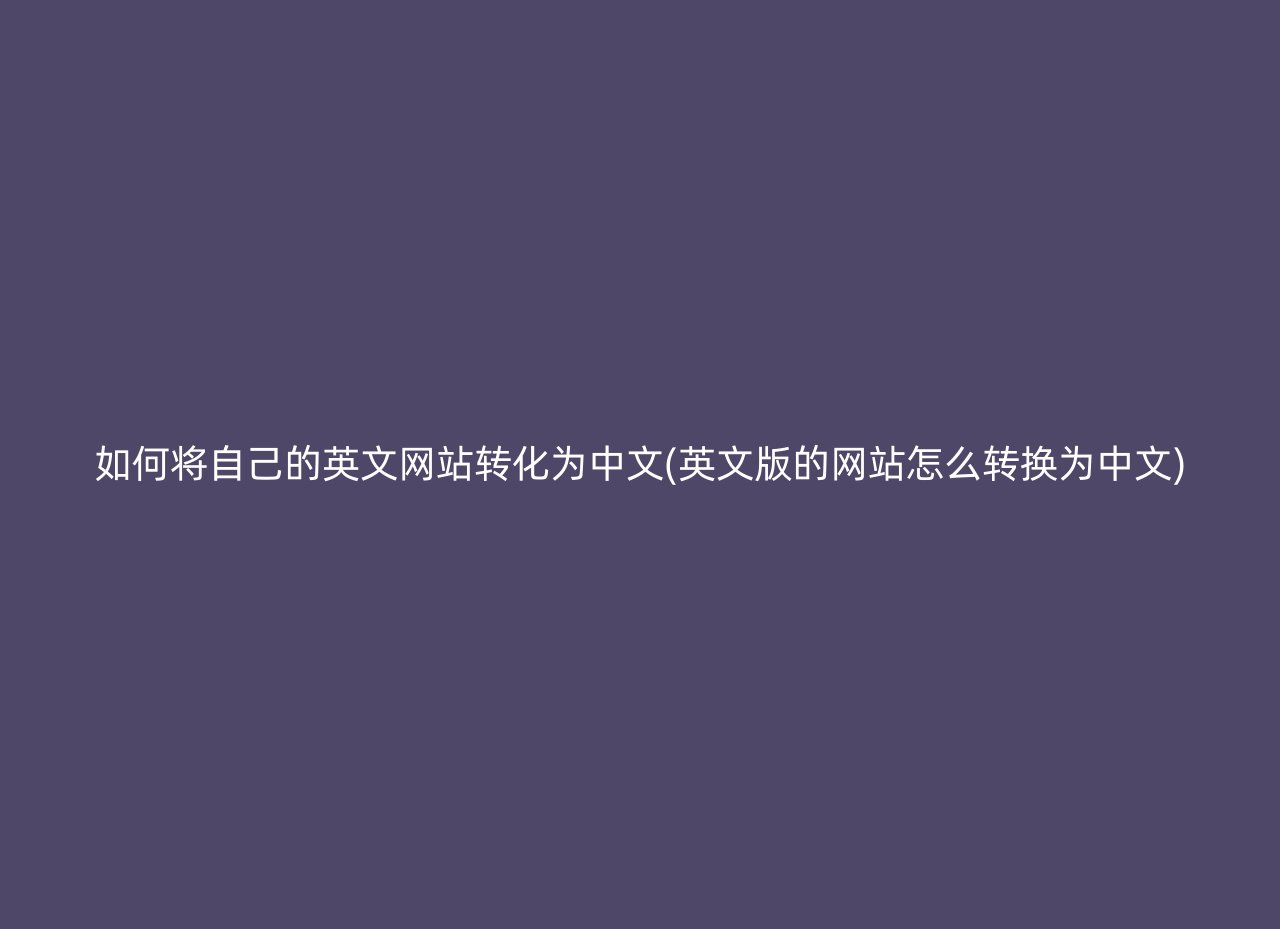 如何将自己的英文网站转化为中文(英文版的网站怎么转换为中文)