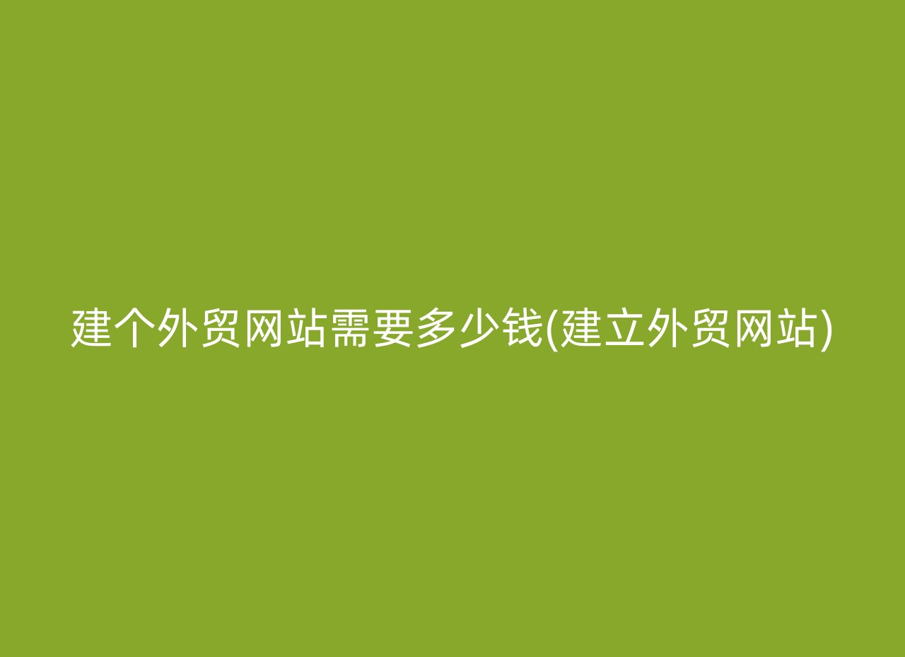 建个外贸网站需要多少钱(建立外贸网站)