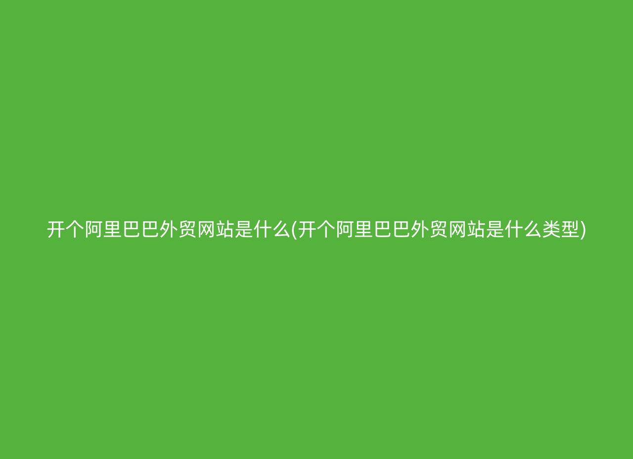 开个阿里巴巴外贸网站是什么(开个阿里巴巴外贸网站是什么类型)