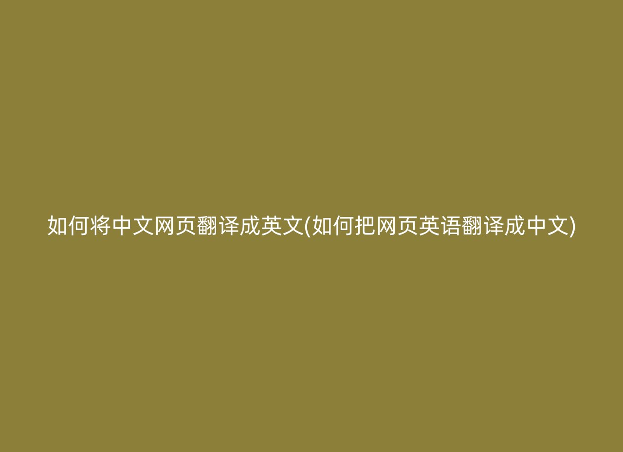如何将中文网页翻译成英文(如何把网页英语翻译成中文)
