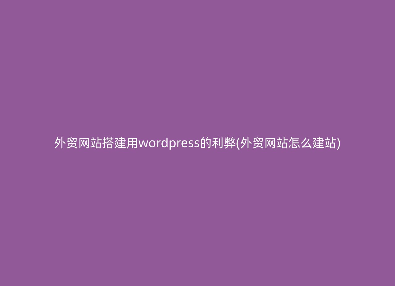 外贸网站搭建用wordpress的利弊(外贸网站怎么建站)