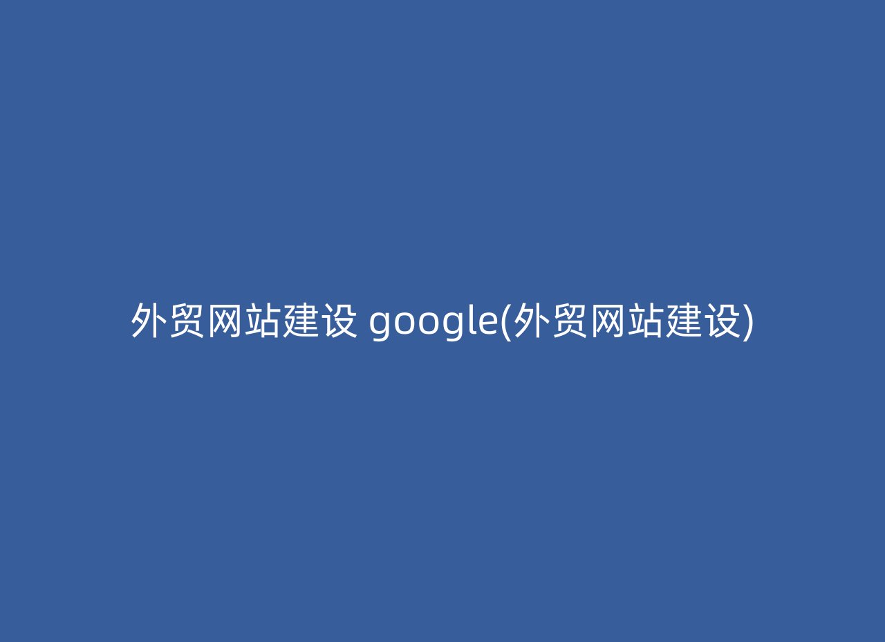 外贸网站建设 google(外贸网站建设)