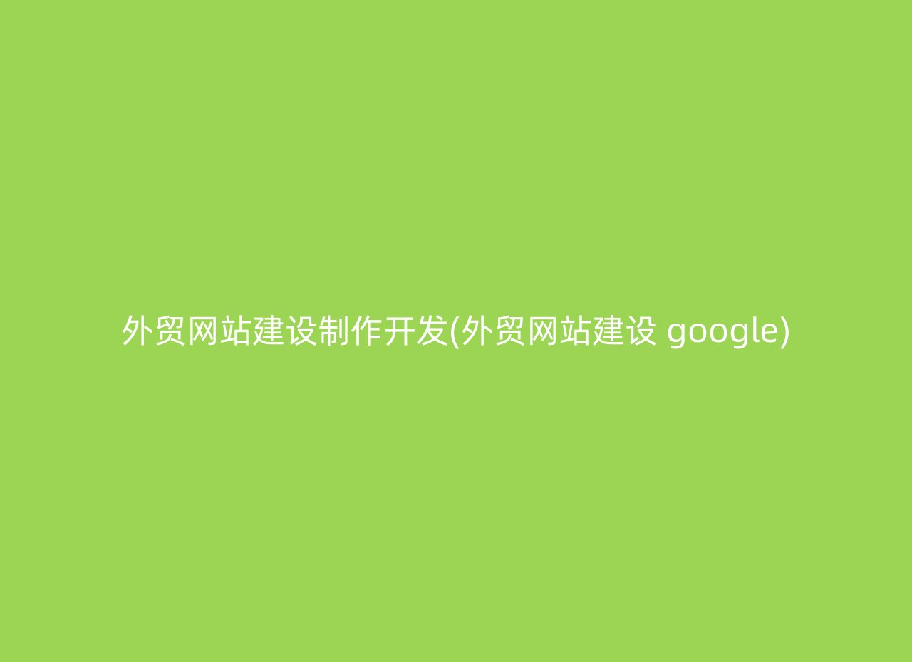 外贸网站建设制作开发(外贸网站建设 google)