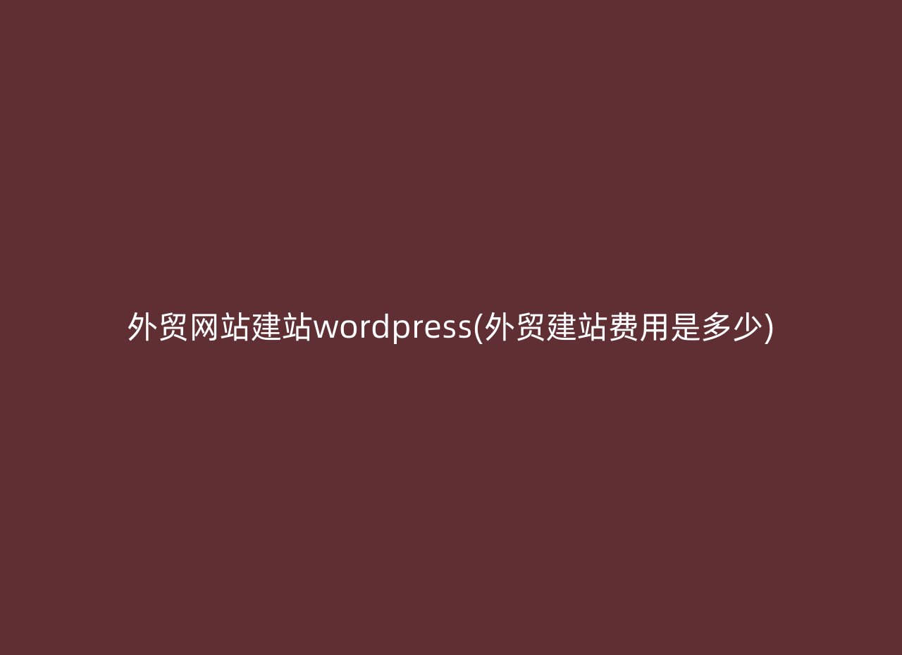 外贸网站建站wordpress(外贸建站费用是多少)
