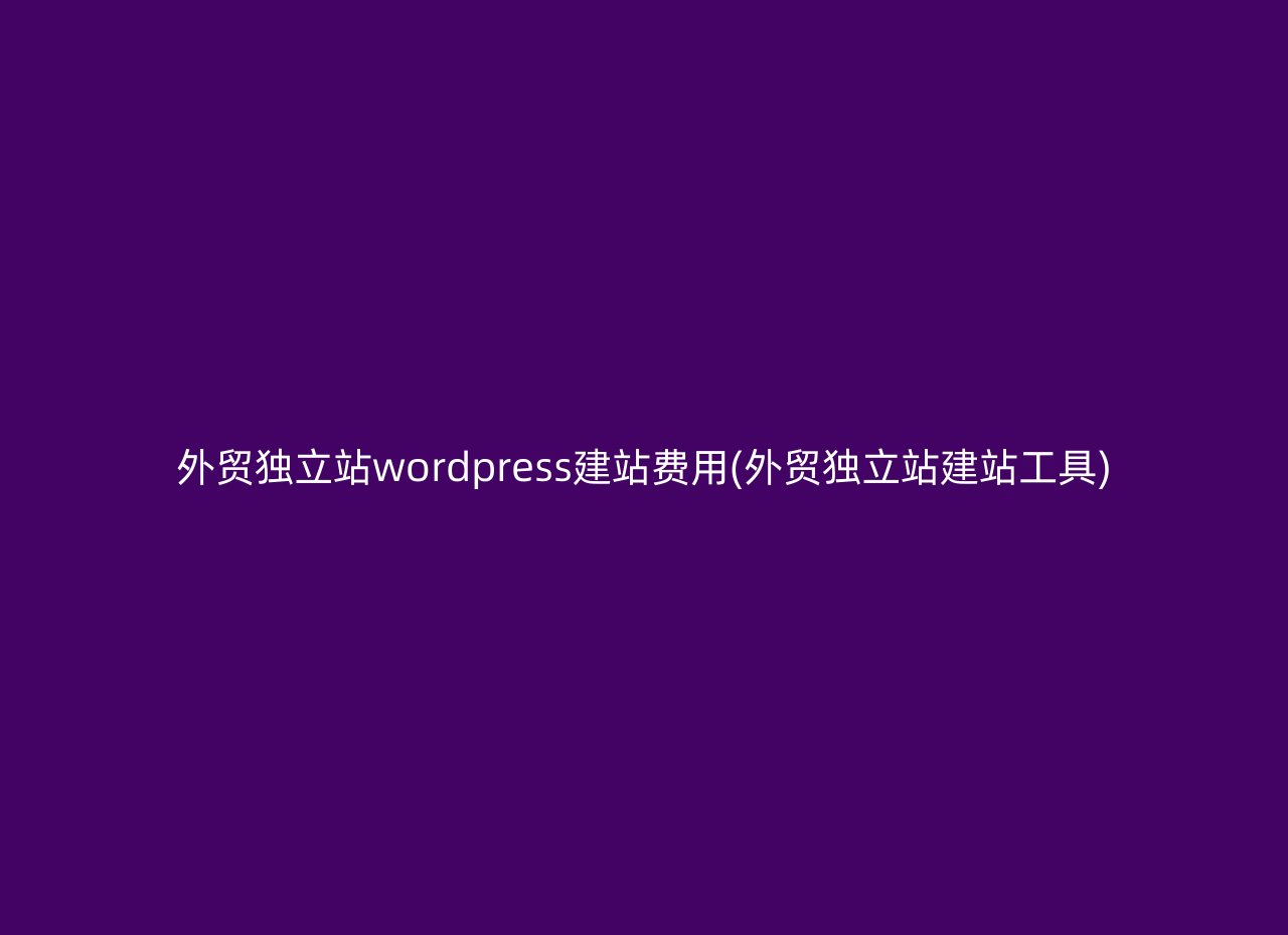 外贸独立站wordpress建站费用(外贸独立站建站工具)
