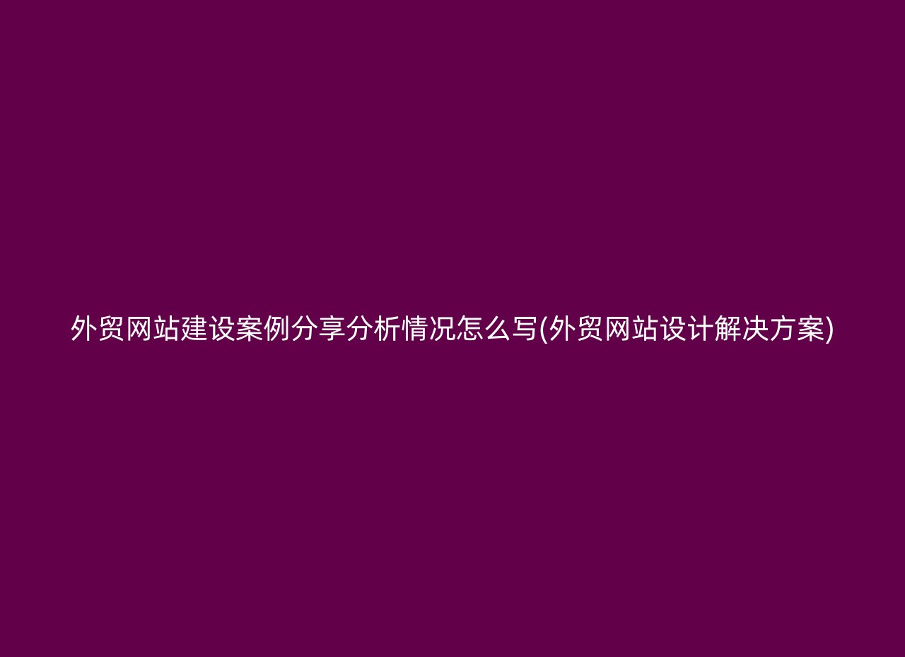 外贸网站建设案例分享分析情况怎么写(外贸网站设计解决方案)