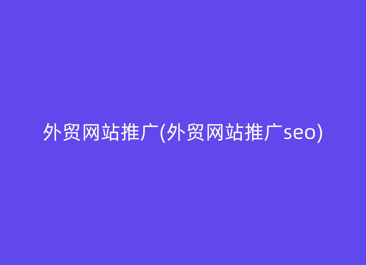 外贸网站推广(外贸网站推广seo)