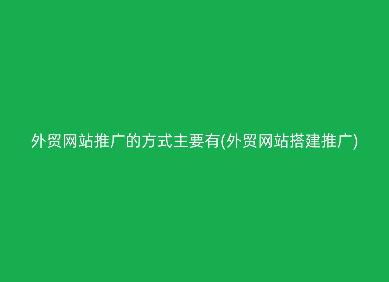 外贸网站推广的方式主要有(外贸网站搭建推广)
