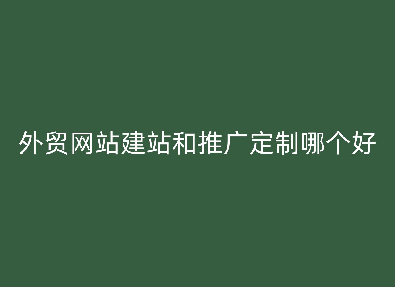 外贸网站建站和推广定制哪个好