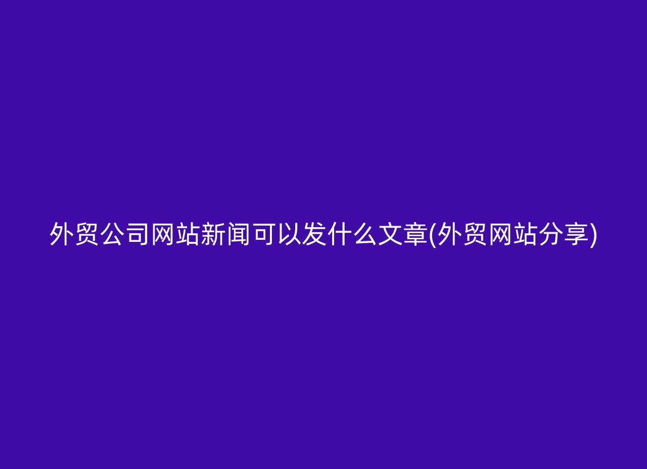 外贸公司网站新闻可以发什么文章(外贸网站分享)