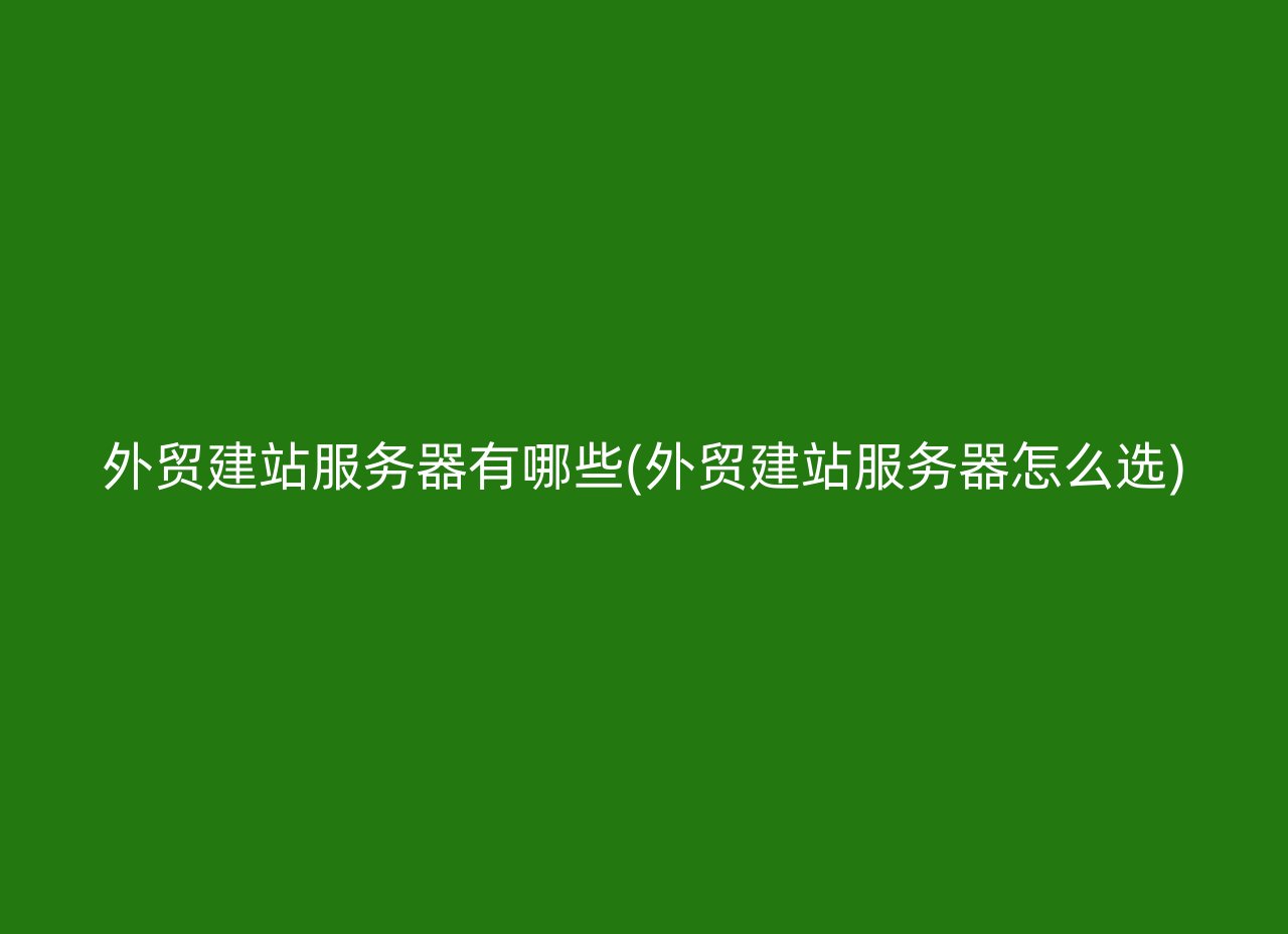 外贸建站服务器有哪些(外贸建站服务器怎么选)