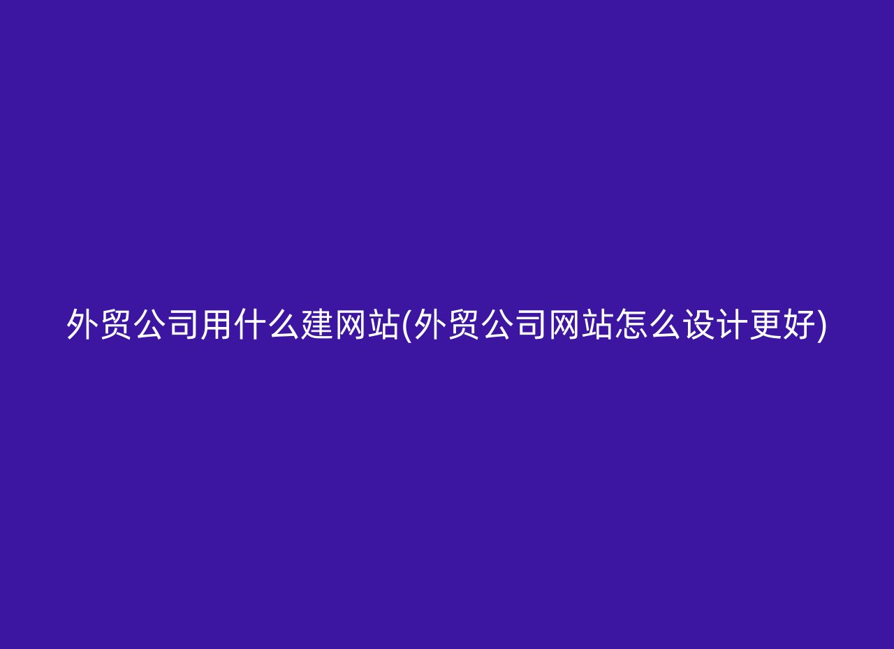 外贸公司用什么建网站(外贸公司网站怎么设计更好)