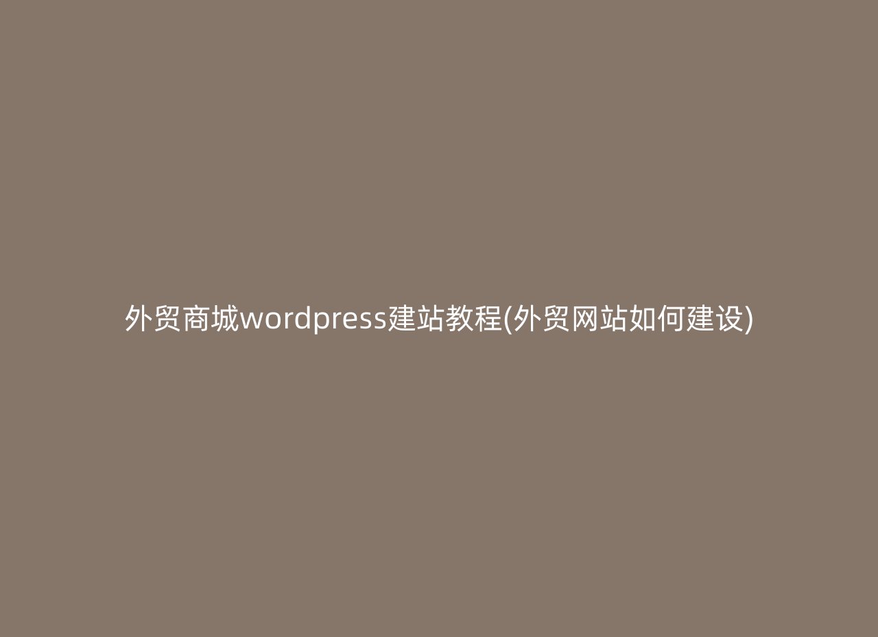 外贸商城wordpress建站教程(外贸网站如何建设)