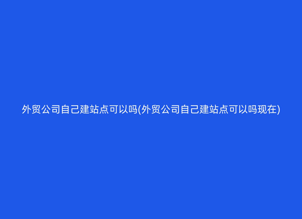 外贸公司自己建站点可以吗(外贸公司自己建站点可以吗现在)