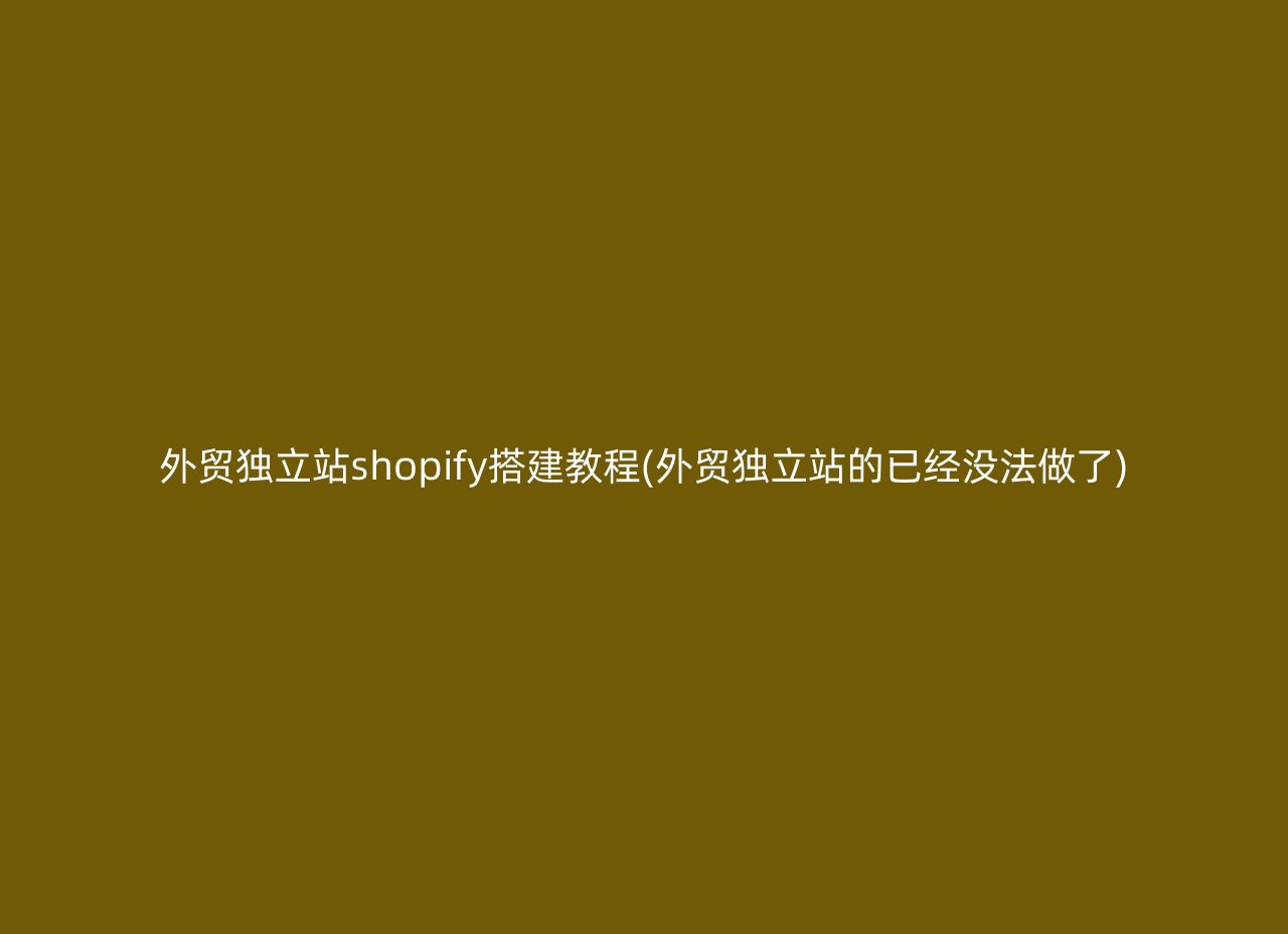 外贸独立站shopify搭建教程(外贸独立站的已经没法做了)