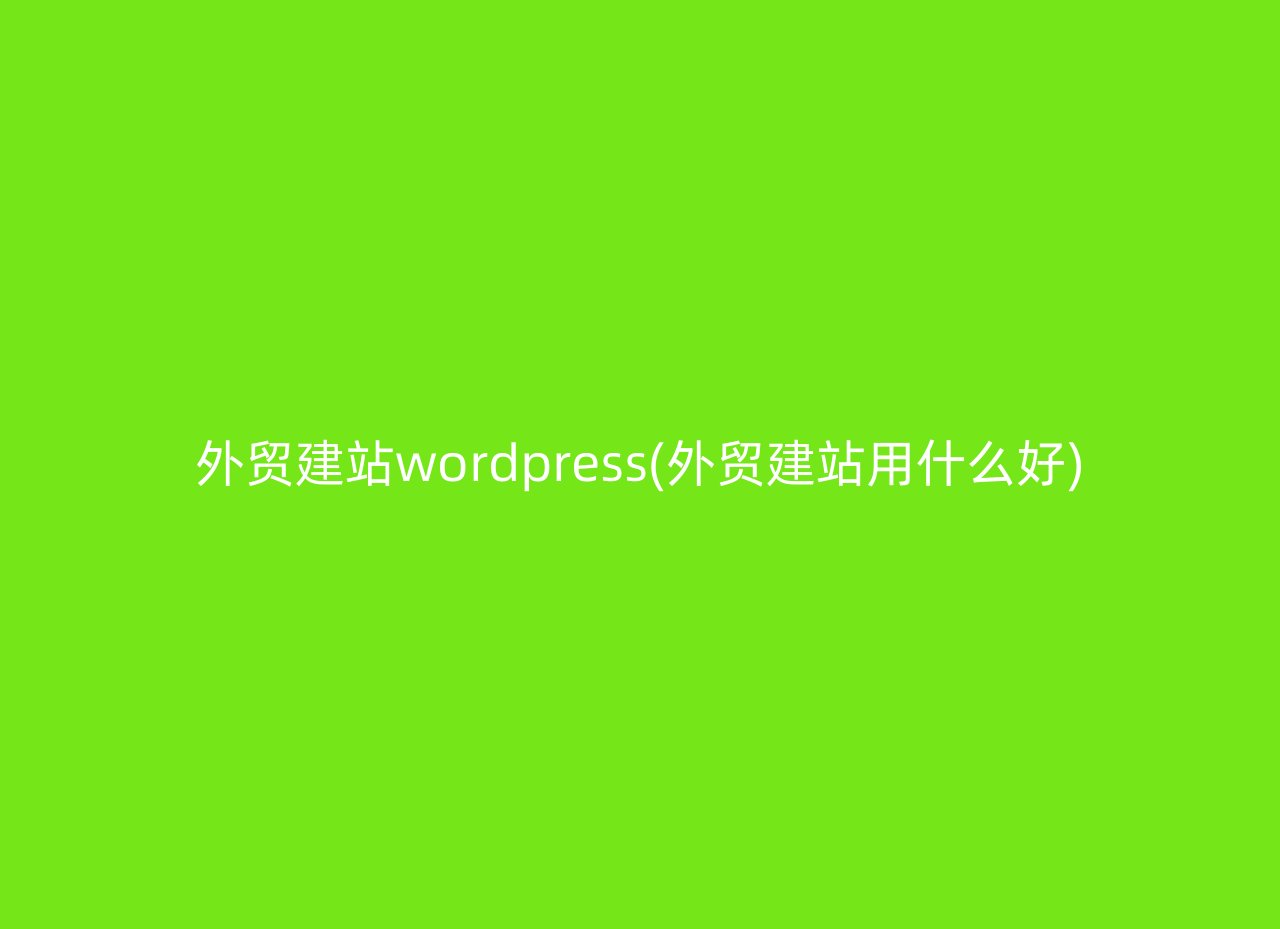 外贸建站wordpress(外贸建站用什么好)