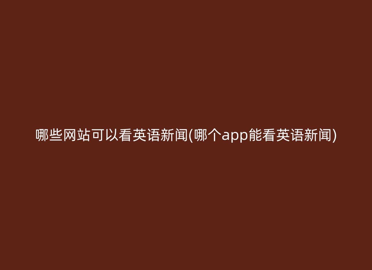 哪些网站可以看英语新闻(哪个app能看英语新闻)
