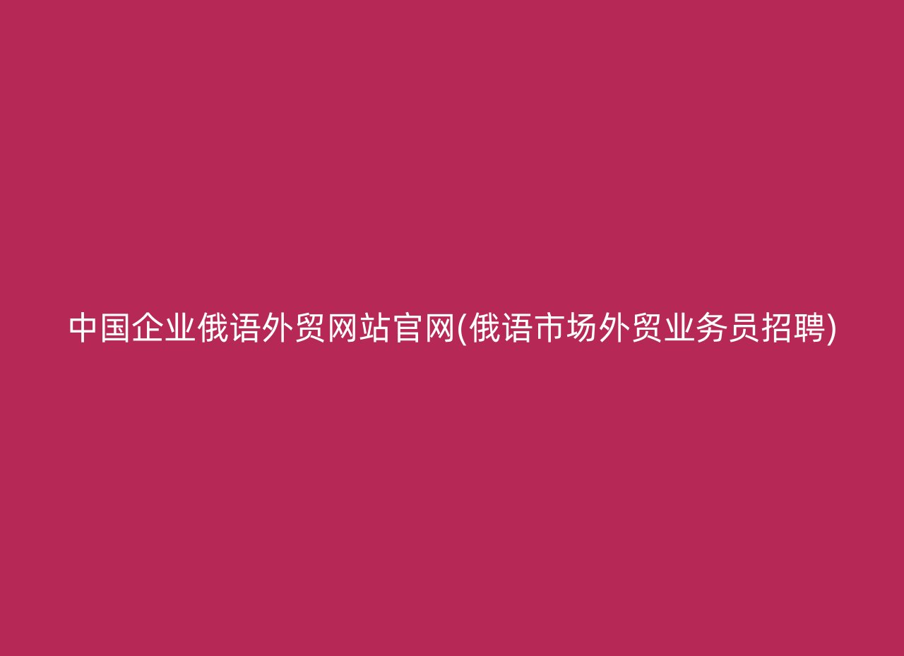 中国企业俄语外贸网站官网(俄语市场外贸业务员招聘)