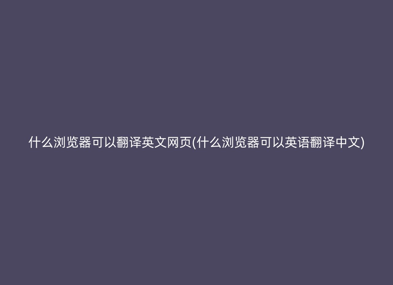 什么浏览器可以翻译英文网页(什么浏览器可以英语翻译中文)