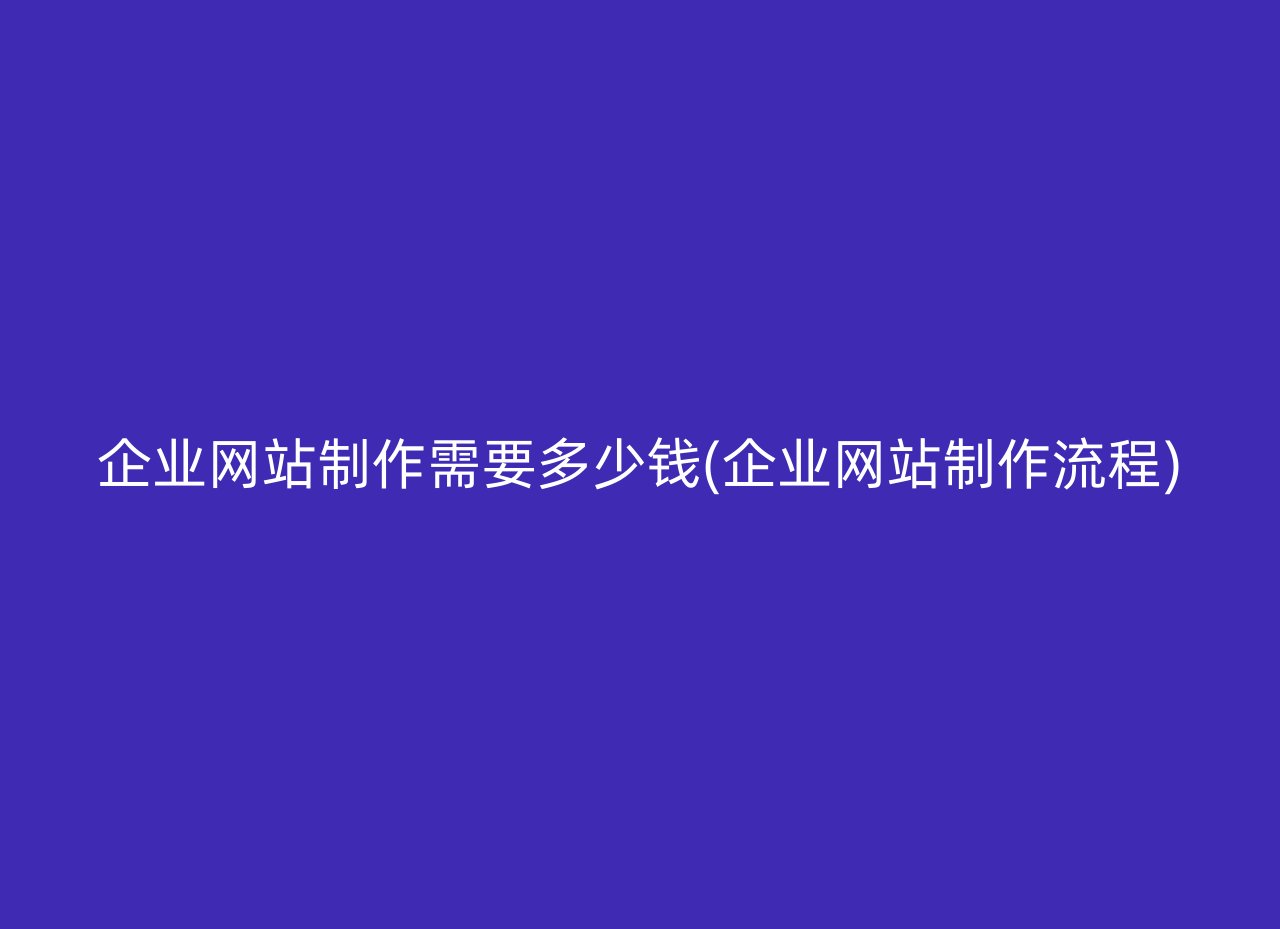 企业网站制作需要多少钱(企业网站制作流程)